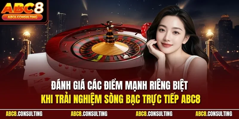 Đánh giá các điểm mạnh riêng biệt khi trải nghiệm sòng bạc trực tiếp ABC8